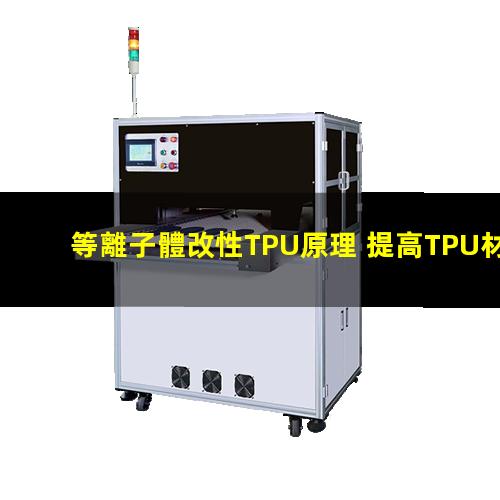 等離子體改性TPU原理 提高TPU材料粘附性、耐磨性、抗氧化性